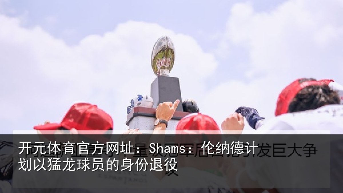 开元体育官方网址：Shams：伦纳德计划相关情况退役