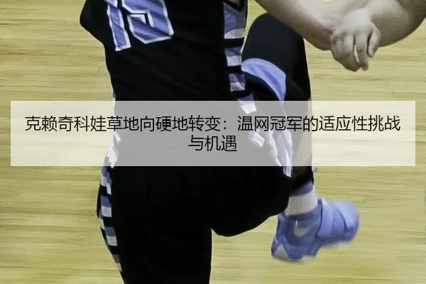 克赖奇科娃草地向硬地转变：温网冠军的适应性挑战与机遇