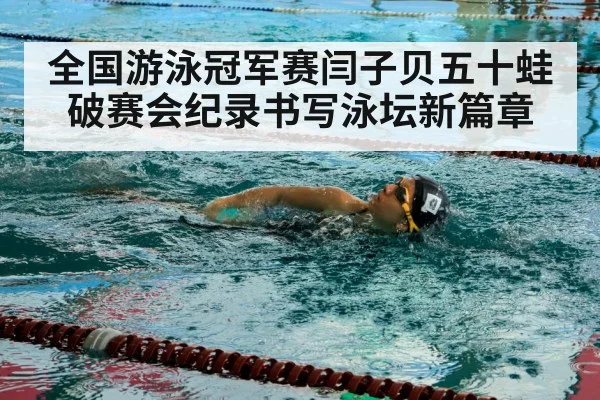 全国游泳冠军赛闫子贝五十蛙破赛会纪录书写泳坛新篇章