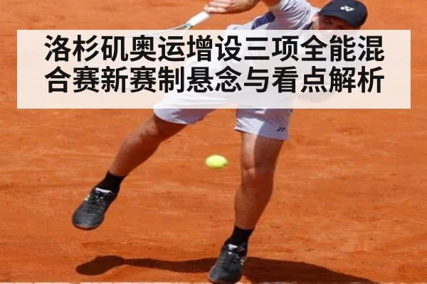 洛杉矶奥运增设三项全能混合赛新赛制悬念与看点解析
