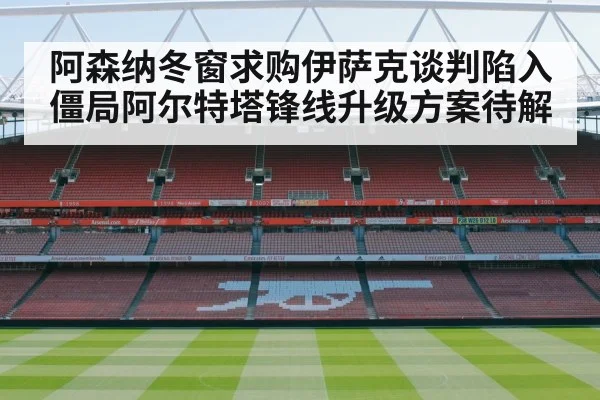 阿森纳冬窗求购伊萨克谈判陷入僵局阿尔特塔锋线升级方案待解