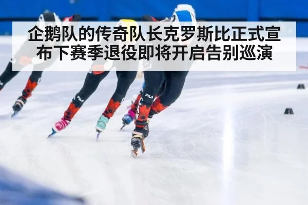 企鹅队的传奇队长克罗斯比正式宣布下赛季退役即将开启告别巡演
