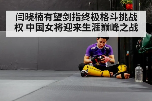 闫晓楠有望剑指终极格斗挑战权 中国女将迎来生涯巅峰之战