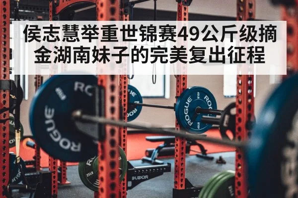 侯志慧举重世锦赛49公斤级摘金湖南妹子的完美复出征程