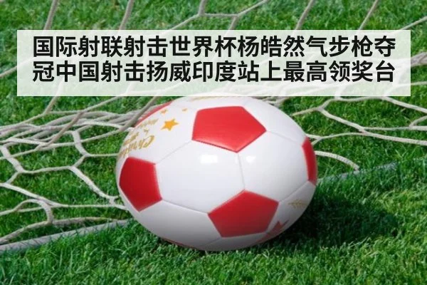 国际射联射击世界杯杨皓然气步枪夺冠中国射击扬威印度站上最高领奖台