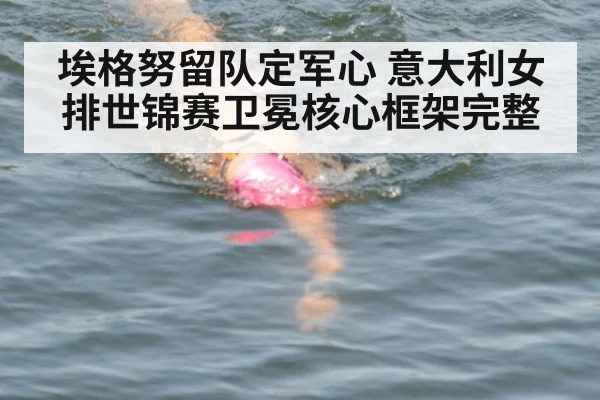 埃格努留队定军心 意大利女排世锦赛卫冕核心框架完整